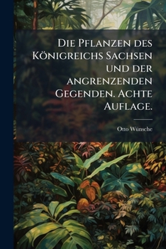 Die Pflanzen Des Konigreichs Sachsen Und Der Angrenzenden Gegenden. Achte Auflage.