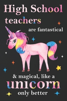 High School Teachers Are Fantastical & Magical Like A Unicorn Only Better:  Teacher Appreciation Gifts,: Unicorn Journal for girls,  Teacher Appreciation Journal with Lined and  Blank Pages