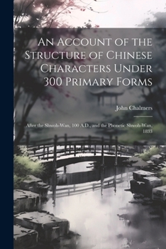 Paperback An Account of the Structure of Chinese Characters Under 300 Primary Forms: After the Shwoh-Wan, 100 A.D., and the Phonetic Shwoh-Wan, 1833 Book