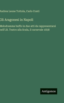 Hardcover Gli Aragonesi in Napoli: Melodramma buffo in due atti da rappresentarsi nell'I.R. Teatro alla Scala, il carnevale 1838 [Italian] Book