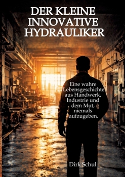 Der kleine innovative Hydrauliker: Eine wahre Lebensgeschichte aus Handwerk, Industrie und dem Mut niemals aufzugeben (German Edition)