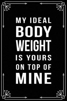 Paperback My Ideal Body Weight Is Yours on Top of Mine: Funny Relationship, Anniversary, Valentines Day, Birthday, Break Up, Gag Gift for men, women, boyfriend, Book