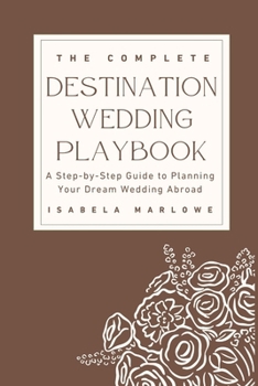 THE COMPLETE DESTINATION WEDDING PLAYBOOK: A STEP-BY-STEP GUIDE TO PLANNING YOUR DREAM WEDDING ABROAD