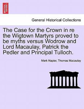 Paperback The Case for the Crown in Re the Wigtown Martyrs Proved to Be Myths Versus Wodrow and Lord Macaulay, Patrick the Pedler and Principal Tulloch. Book