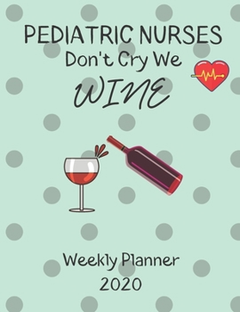 Pediatric Nurses Weekly Planner 2020 - Pediatric Nurses Don't Cry We Wine: Pediatric Nurses Gift Idea For Men & Women | Weekly Planner Schedule Book ... To Do List & Notes Sections | Calendar Views