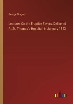 Paperback Lectures On the Eruptive Fevers, Delivered At St. Thomas's Hospital, in January 1843 Book
