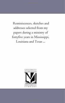 Reminiscences, Sketches and Addresses Selected From My Papers During a Ministry of Forty-five Years in Mississippi, Louisiana and Texas