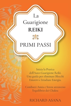 La Guarigione Reiki: Primi Passi: Inizia la Pratica dell'Auto-Guarigione Reiki. Una Guida per Eliminare Blocchi Emotivi e Irradiare Energia. Combatti ... Mindfulness E Meditazione)