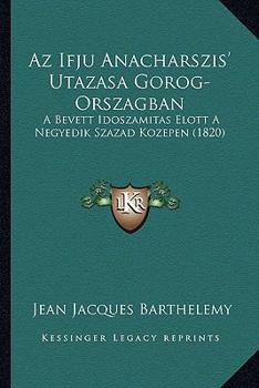 Paperback Az Ifju Anacharszis' Utazasa Gorog-Orszagban: A Bevett Idoszamitas Elott A Negyedik Szazad Kozepen (1820) [Hungarian] Book