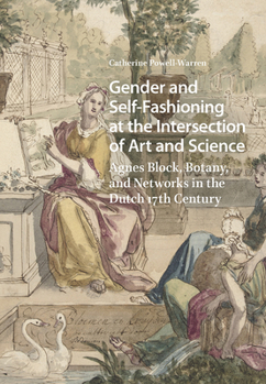 Gender and Self-Fashioning at the Intersection of Art and Science: Agnes Block, Botany, and Networks in the Dutch 17th Century (Studies in Early Modernity in The Netherlands)