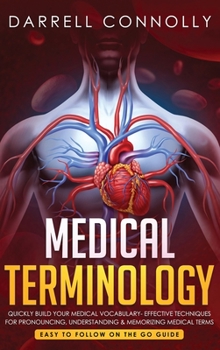 Medical Terminology: Quickly Build Your Medical Vocabulary Effective techniques for Pronouncing, Understanding & Memorizing Medical Terms