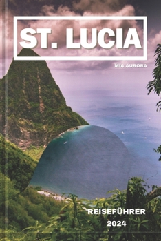 St. Lucia Reiseführer 2024: Inselparadies: Eine lebendige Reise durch St. Lucias reiche Kultur, Naturwunder und sonnenverwöhnte Abenteuer.