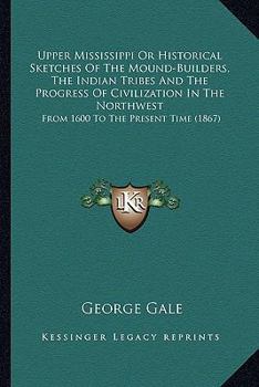 Paperback Upper Mississippi Or Historical Sketches Of The Mound-Builders, The Indian Tribes And The Progress Of Civilization In The Northwest: From 1600 To The Book