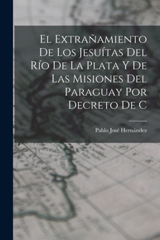 El extrañamiento de los Jesuítas del Río de la Plata y de las misiones del Paraguay por decreto de C