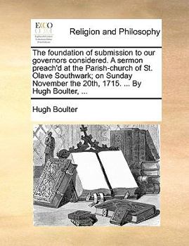 Paperback The Foundation of Submission to Our Governors Considered. a Sermon Preach'd at the Parish-Church of St. Olave Southwark; On Sunday November the 20th, Book