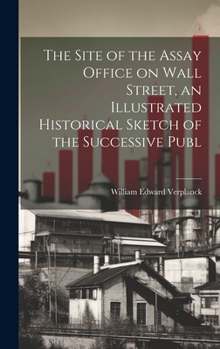 Hardcover The Site of the Assay Office on Wall Street, an Illustrated Historical Sketch of the Successive Publ Book