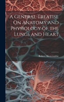 Hardcover A General Treatise On Anatomy and Physiology of the Lungs and Heart Book