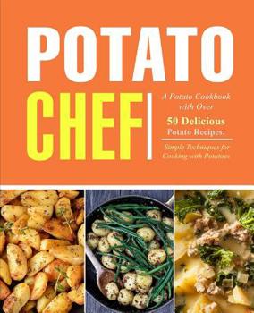 Potato Chef: A Potato Cookbook with Over 50 Delicious Potato Recipes; Simple Techniques for Cooking with Potatoes