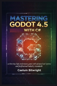 Mastering Godot 4.5 with C#: Architecting High-Performance Games with Advanced .NET Systems and Professional Industry Standards (The Caelum Protocol)
