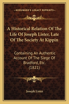 Paperback A Historical Relation Of The Life Of Joseph Lister, Late Of The Society At Kippin: Containing An Authentic Account Of The Siege Of Bradford, Etc. (182 Book