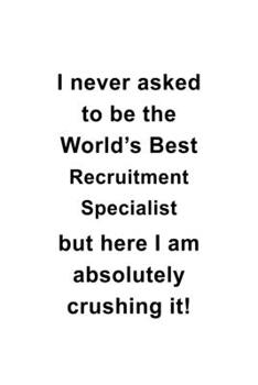 I Never Asked To Be The World's Best Recruitment Specialist But Here I Am Absolutely Crushing It: Original Recruitment Specialist Notebook, Journal ... | 6 x 9 Compact Size- 109 Blank Lined Pages