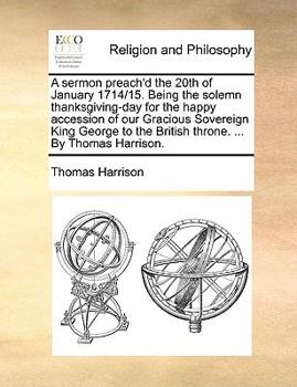 Paperback A Sermon Preach'd the 20th of January 1714/15. Being the Solemn Thanksgiving-Day for the Happy Accession of Our Gracious Sovereign King George to the Book