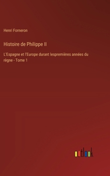 Histoire de Philippe II: L'Espagne et l'Europe durant lespremières années du règne - Tome 1