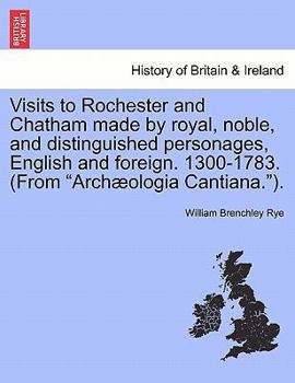 Paperback Visits to Rochester and Chatham Made by Royal, Noble, and Distinguished Personages, English and Foreign. 1300-1783. (from Archæologia Cantiana.). Book