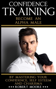 Paperback Confidence: Confidence Training - Become An Alpha Male by Mastering Your Confidence, Self Esteem & Charisma Book
