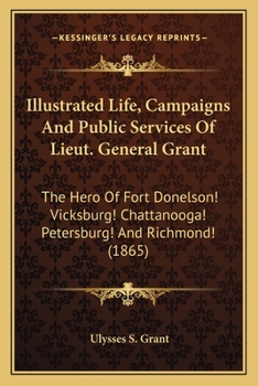 Paperback Illustrated Life, Campaigns And Public Services Of Lieut. General Grant: The Hero Of Fort Donelson! Vicksburg! Chattanooga! Petersburg! And Richmond! Book