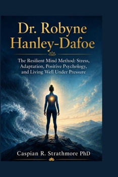 Dr. Robyne Hanley-Dafoe: The Resilient Mind Method: Stress, Adaptation, Positive Psychology, and Living Well Under Pressure