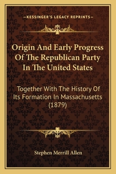 Origin And Early Progress Of The Republican Party In The United States: Together With The History Of Its Formation In Massachusetts (1879)