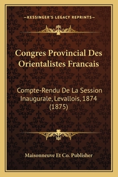 Congres Provincial Des Orientalistes Francais: Compte-Rendu De La Session Inaugurale, Levallois, 1874 (1875)