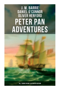Peter Pan Adventures: All 7 Books in One Illustrated Edition: The Magic of Neverland: The Little White Bird, Peter Pan in Kensington Gardens, Peter and Wendy…