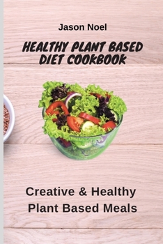 Healthy Plant Based Diet Cookbook: Creative & Healthy Plant Based Meals