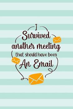 I Survived Another Meeting That Should Have Been An Email: Gag Gift Lined Notebook Small 6 x 9 Size 120 pages