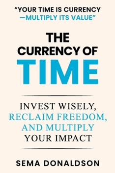 THE CURRENCY OF TIME: Invest Wisely, Reclaim Freedom, and Multiply Your Impact