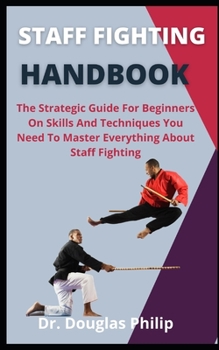 Staff Fighting Handbook: The Strategic Guide For Beginners On Skills And Techniques You Need To Master Everything About Staff Fighting