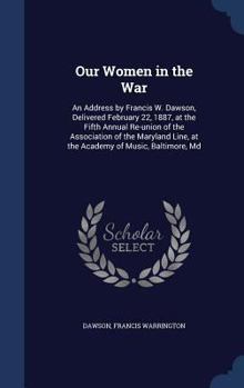 Hardcover Our Women in the War: An Address by Francis W. Dawson, Delivered February 22, 1887, at the Fifth Annual Re-union of the Association of the M Book