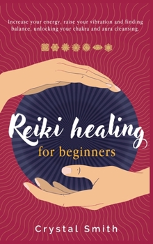 Reiki Healing for Beginners: Increase Your Energy, Raise Your Vibration and Finding Balance. Unlocking Your Chakra and Aura Cleansing.
