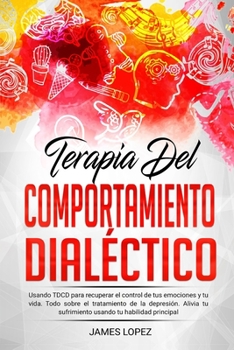 Paperback Terapia del Comportamiento Dial?ctico: Usando TDCD Para Recuperar el Control de Tus Emociones y Tu Vida. Todo Sobre el Tratamiento de la Depresi?n. Al [Spanish] Book