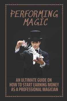 Paperback Performing Magic: An Ultimate Guide On How To Start Earning Money As A Professional Magician: Steps To Become A Magician Book