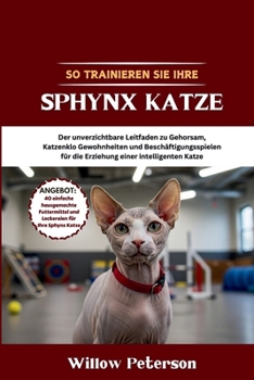 So trainieren Sie Ihre Sphynx Katze: Der unverzichtbare Leitfaden zu Gehorsam, Katzenklo Gewohnheiten und Beschäftigungsspielen für die Erziehung einer intelligenten Katze (German Edition)