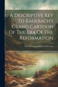 Paperback A Descriptive Key To Kaulbach's Grand Cartoon Of The Era Of The Reformation: With A Biographical Sketch Of The Artist Book