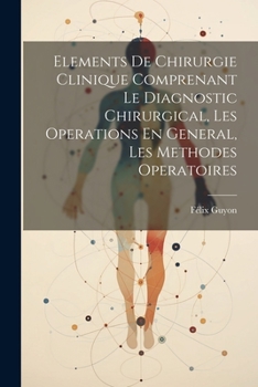 Paperback Elements De Chirurgie Clinique Comprenant Le Diagnostic Chirurgical, Les Operations En General, Les Methodes Operatoires [French] Book