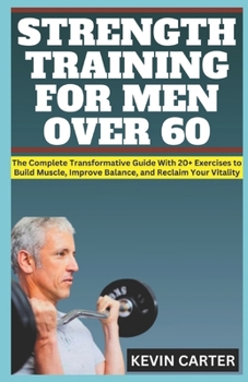 STRENGTH TRAINING FOR MEN OVER 60: The Complete Transformative Guide With 20+ Exercises to Build Muscle, Improve Balance, and Reclaim Your Vitality