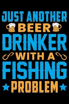 Just Another Beer Drinker With A Fishing Problem: Blank Lined Journal Notebook for Fishing Lovers To Record Details of Fishing Trip Experiences and Memories