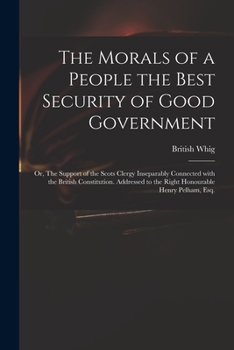 The Morals of a People the Best Security of Good Government: or, The Support of the Scots Clergy Inseparably Connected With the British Constitution. ... to the Right Honourable Henry Pelham, Esq.