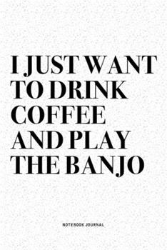 I Just Want To Drink Coffee And Play The Banjo: A 6x9 Inch Diary Notebook Journal With A Bold Text Font Slogan On A Matte Cover and 120 Blank Lined Pages Makes A Great Alternative To A Card