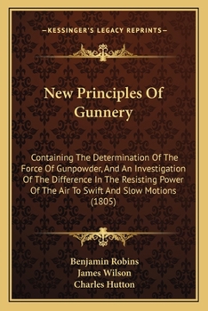 Paperback New Principles Of Gunnery: Containing The Determination Of The Force Of Gunpowder, And An Investigation Of The Difference In The Resisting Power Book